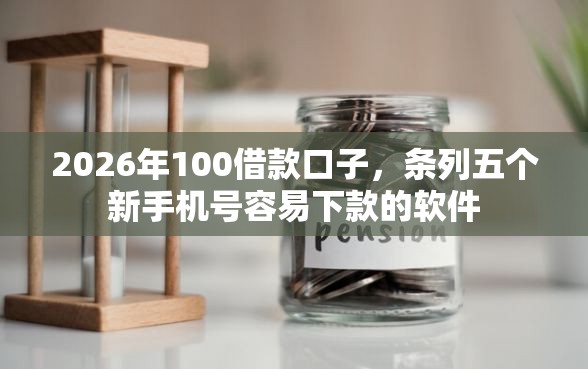 2026年100借款口子，条列五个新手机号容易下款的软件
