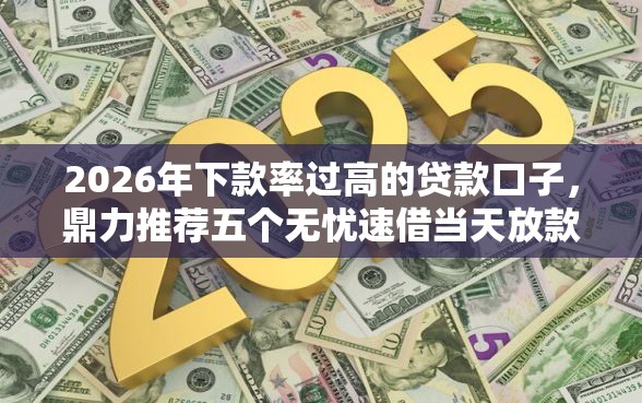 2026年下款率过高的贷款口子，鼎力推荐五个无忧速借当天放款的口子