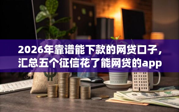 2026年靠谱能下款的网贷口子，汇总五个征信花了能网贷的app