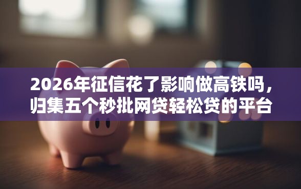 2026年征信花了影响做高铁吗，归集五个秒批网贷轻松贷的平台