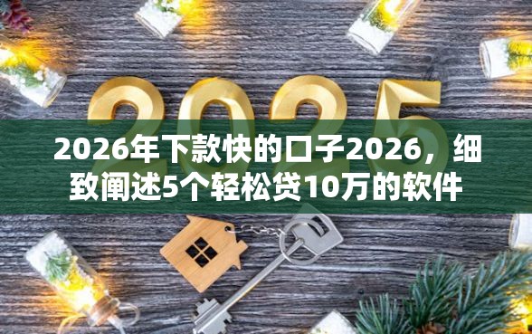 2026年下款快的口子2026，细致阐述5个轻松贷10万的软件