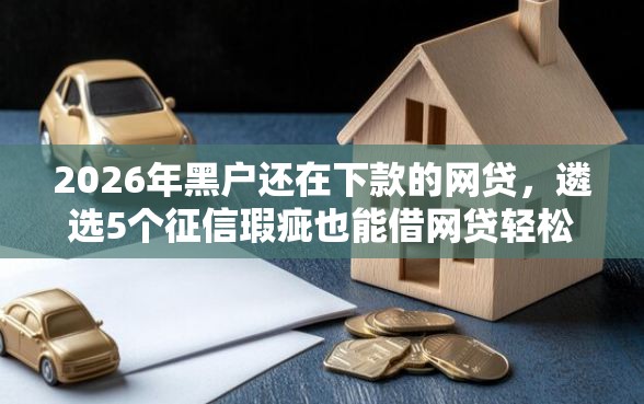 2026年黑户还在下款的网贷，遴选5个征信瑕疵也能借网贷轻松下款的软件