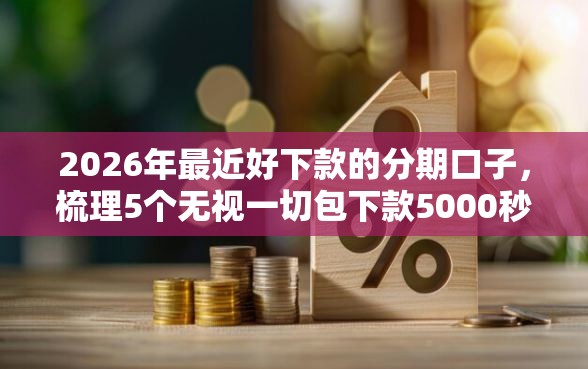 2026年最近好下款的分期口子，梳理5个无视一切包下款5000秒下款的口子