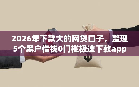 2026年下款大的网贷口子，整理5个黑户借钱0门槛极速下款app