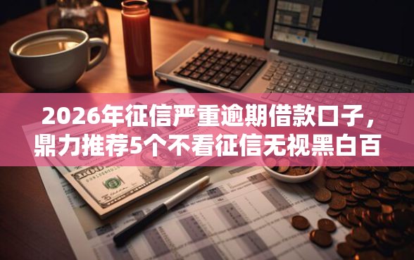 2026年征信严重逾期借款口子,鼎力推荐5个不看征信无视黑白百分百下款网贷平台 2026年征信严重逾期借款口子,鼎力推荐5个不看征信无视黑白百分百下款网贷平台