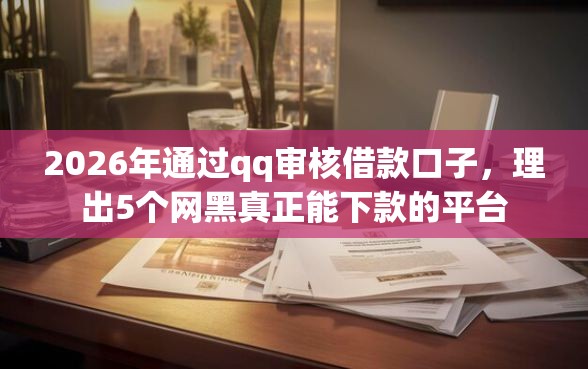 2026年通过qq审核借款口子，理出5个网黑真正能下款的平台