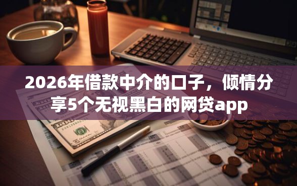 2026年借款中介的口子，倾情分享5个无视黑白的网贷app