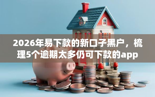 2026年易下款的新口子黑户，梳理5个逾期太多仍可下款的app