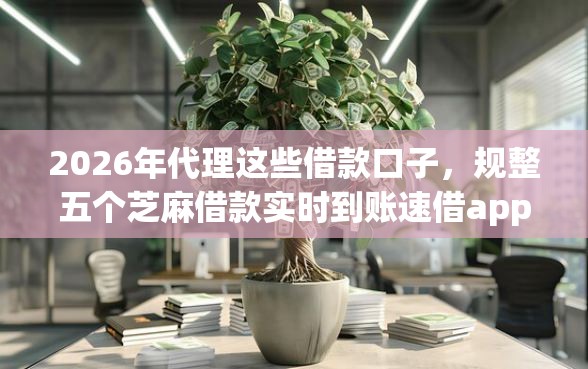 2026年代理这些借款口子，规整五个芝麻借款实时到账速借app