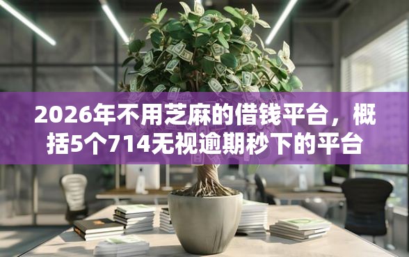 2026年不用芝麻的借钱平台，概括5个714无视逾期秒下的平台