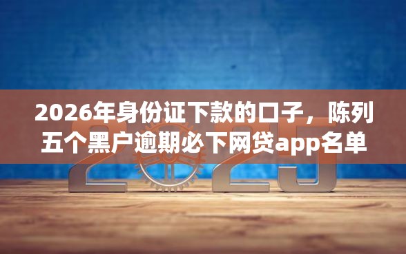 2026年身份证下款的口子，陈列五个黑户逾期必下网贷app名单