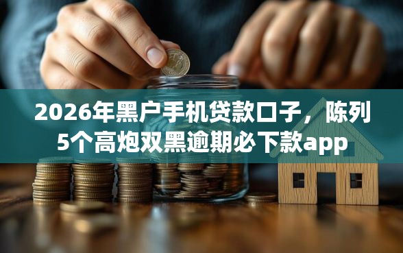 2026年黑户手机贷款口子，陈列5个高炮双黑逾期必下款app