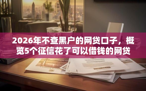 2026年不查黑户的网贷口子，概览5个征信花了可以借钱的网贷软件