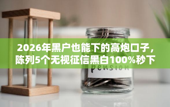 2026年黑户也能下的高炮口子，陈列5个无视征信黑白100%秒下网贷平台