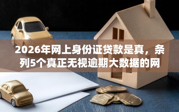2026年网上身份证贷款是真，条列5个真正无视逾期大数据的网贷app