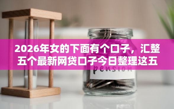 2026年女的下面有个口子，汇整五个最新网贷口子今日整理这五个口子