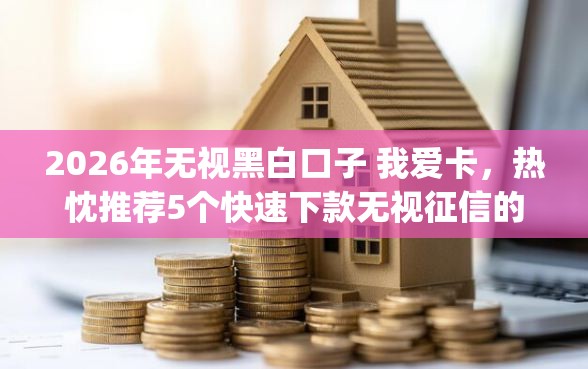 2026年无视黑白口子 我爱卡，热忱推荐5个快速下款无视征信的app