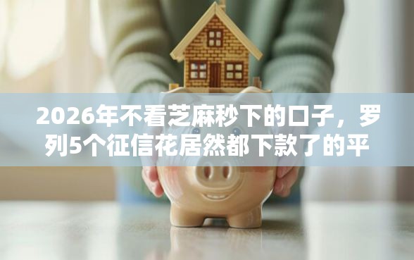 2026年不看芝麻秒下的口子，罗列5个征信花居然都下款了的平台