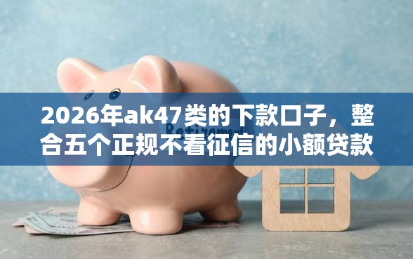 2026年ak47类的下款口子,整合五个正规不看征信的小额贷款口子 2026年ak47类的下款口子,整合五个正规不看征信的小额贷款口子