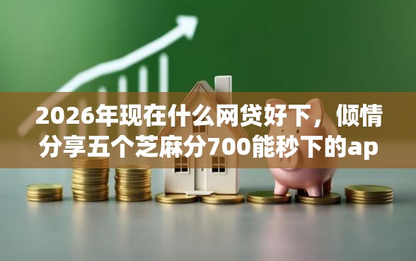 2026年现在什么网贷好下，倾情分享五个芝麻分700能秒下的app