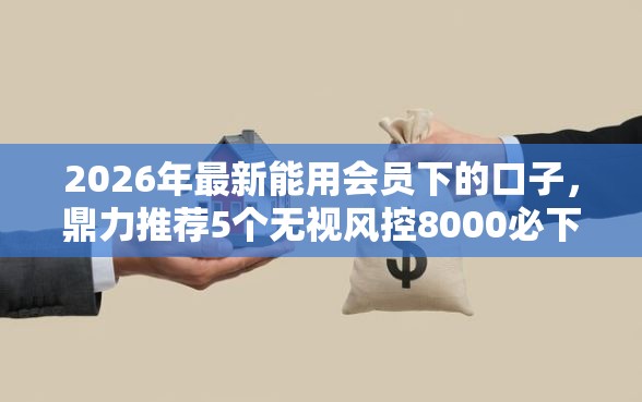 2026年最新能用会员下的口子,鼎力推荐5个无视风控8000必下口子 2026年最新能用会员下的口子,鼎力推荐5个无视风控8000必下口子