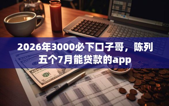 2026年3000必下口子哥，陈列五个7月能贷款的app