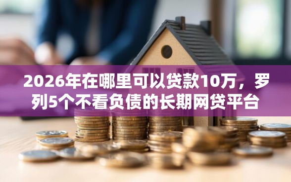 2026年在哪里可以贷款10万，罗列5个不看负债的长期网贷平台