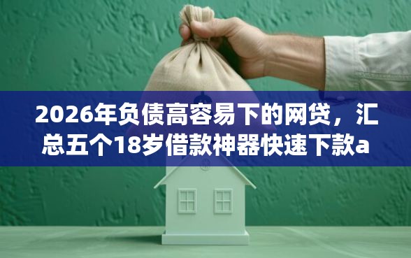 2026年负债高容易下的网贷，汇总五个18岁借款神器快速下款app