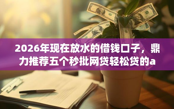 2026年现在放水的借钱口子，鼎力推荐五个秒批网贷轻松贷的app