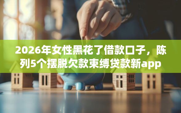 2026年女性黑花了借款口子，陈列5个摆脱欠款束缚贷款新app