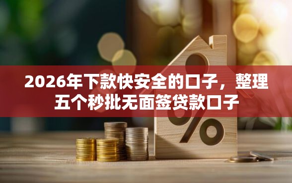 2026年下款快安全的口子,整理五个秒批无面签贷款口子 2026年下款快安全的口子,整理五个秒批无面签贷款口子