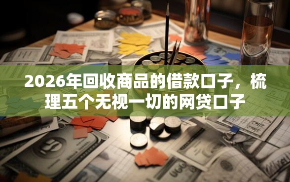 2026年回收商品的借款口子，梳理五个无视一切的网贷口子
