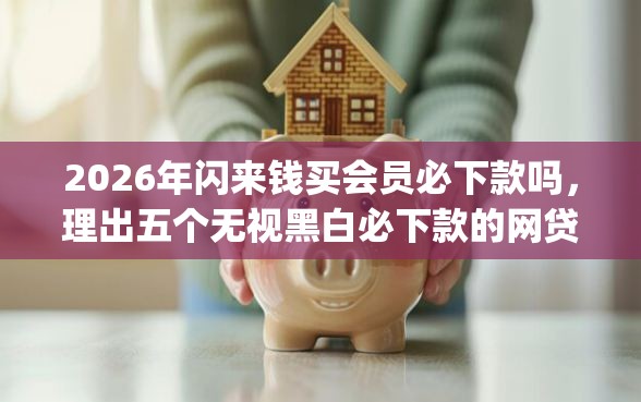 2026年闪来钱买会员必下款吗，理出五个无视黑白必下款的网贷app