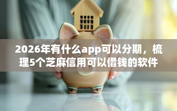 2026年有什么app可以分期，梳理5个芝麻信用可以借钱的软件
