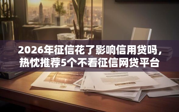2026年征信花了影响信用贷吗，热忱推荐5个不看征信网贷平台放款快的口子