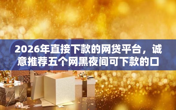 2026年直接下款的网贷平台，诚意推荐五个网黑夜间可下款的口子