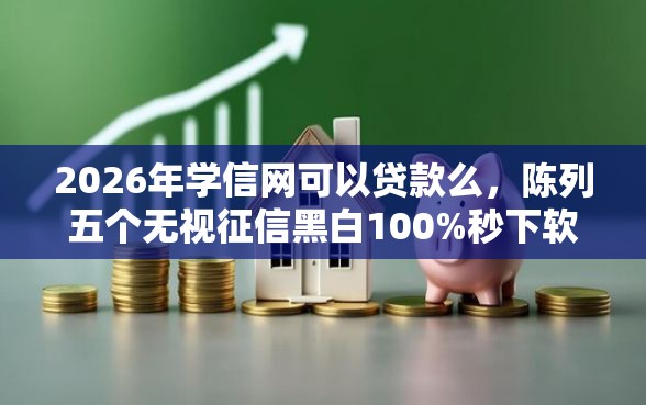 2026年学信网可以贷款么，陈列五个无视征信黑白100%秒下软件