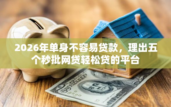2026年单身不容易贷款，理出五个秒批网贷轻松贷的平台