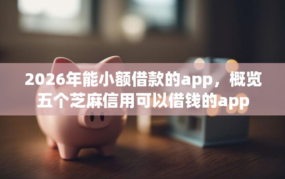 2026年能小额借款的app，概览五个芝麻信用可以借钱的app