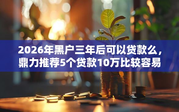 2026年黑户三年后可以贷款么，鼎力推荐5个贷款10万比较容易的软件
