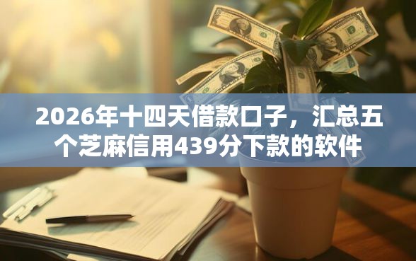 2026年十四天借款口子，汇总五个芝麻信用439分下款的软件