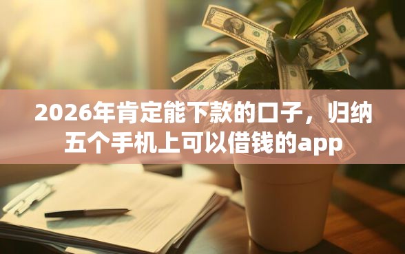 2026年肯定能下款的口子，归纳五个手机上可以借钱的app