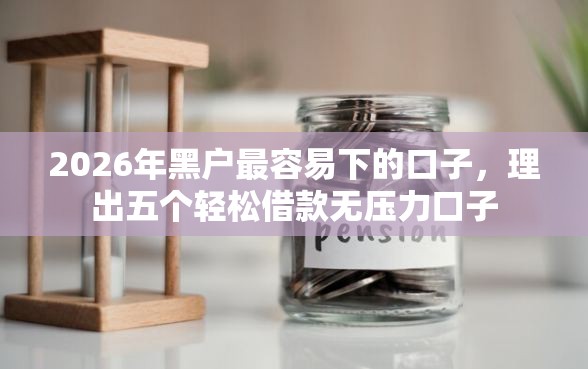 2026年黑户最容易下的口子，理出五个轻松借款无压力口子