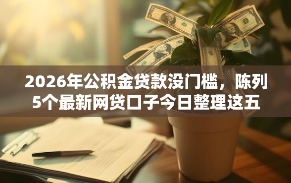 2026年公积金贷款没门槛，陈列5个最新网贷口子今日整理这五个平台