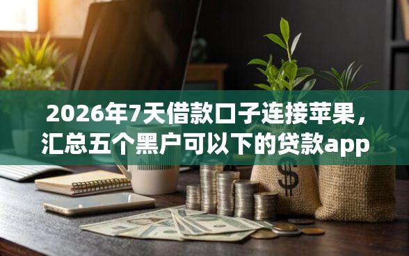 2026年7天借款口子连接苹果,汇总五个黑户可以下的贷款app 2026年7天借款口子连接苹果,汇总五个黑户可以下的贷款app