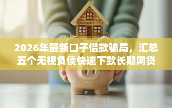 2026年最新口子借款骗局，汇总五个无视负债快速下款长期网贷的app