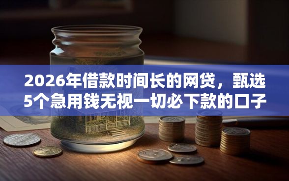 2026年借款时间长的网贷,甄选5个急用钱无视一切必下款的口子 2026年借款时间长的网贷,甄选5个急用钱无视一切必下款的口子