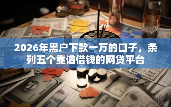 2026年黑户下款一万的口子，条列五个靠谱借钱的网贷平台