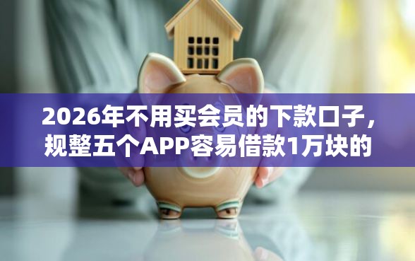 2026年不用买会员的下款口子，规整五个APP容易借款1万块的软件