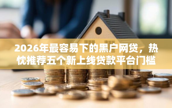 2026年最容易下的黑户网贷，热忱推荐五个新上线贷款平台门槛低口子